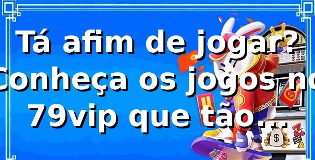 Tá afim de jogar? Conheça os jogos no 79vip que tão bombando! 🎰